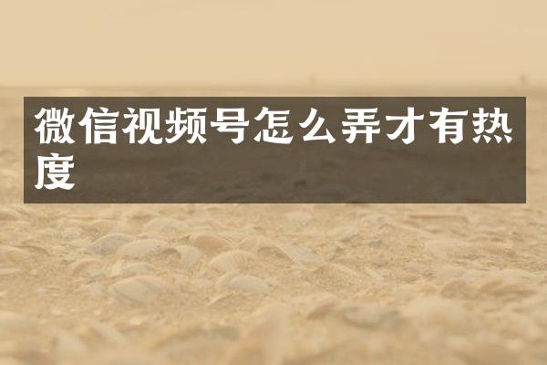 微信视频号怎么弄才有热度