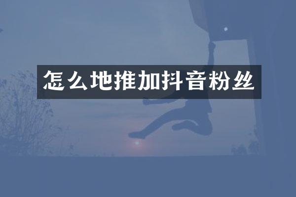 怎么地推加抖音粉丝