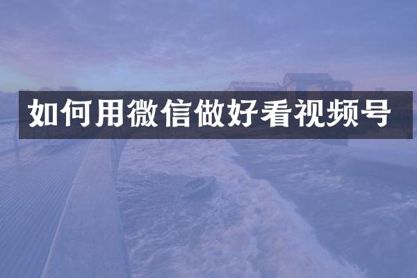 如何用微信做好看视频号