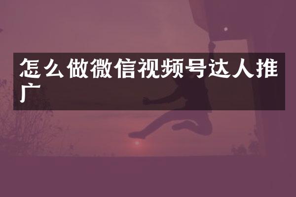 怎么做微信视频号达人推广
