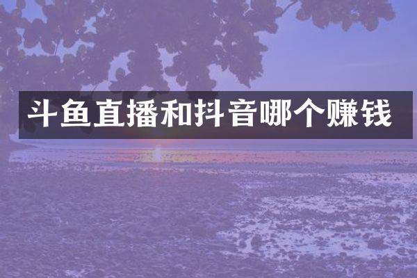 斗鱼直播和抖音哪个赚钱