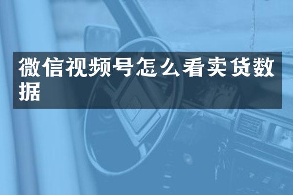 微信视频号怎么看卖货数据