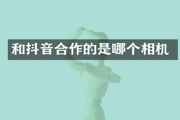 和抖音合作的是哪个相机