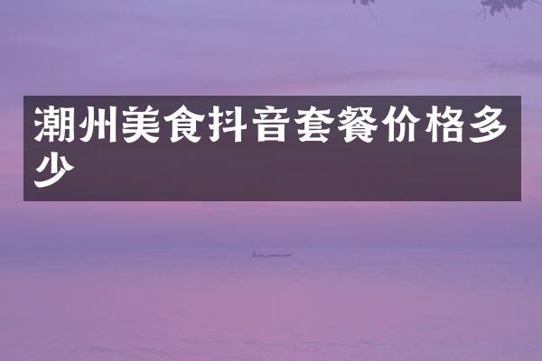 潮州美食抖音套餐价格多少