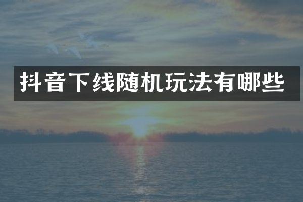 抖音下线随机玩法有哪些
