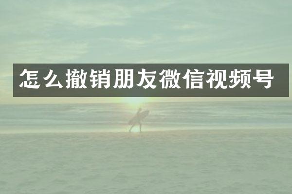 怎么撤销朋友微信视频号