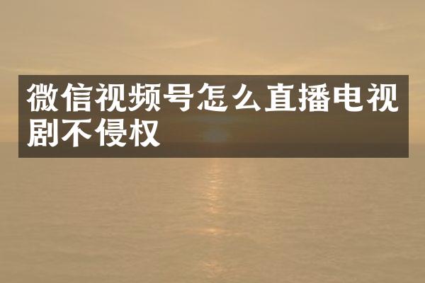 微信视频号怎么直播电视剧不侵权