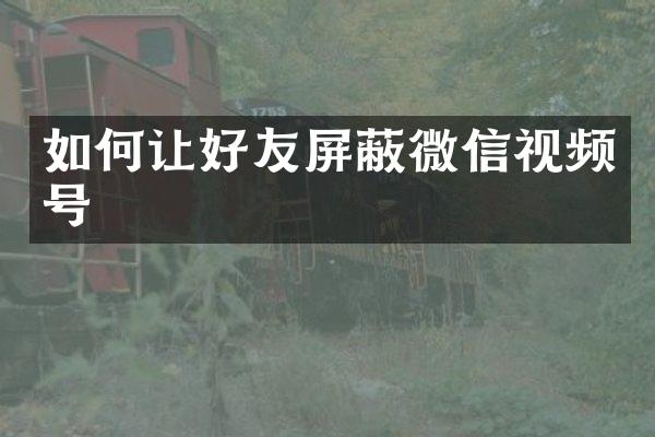 如何让好友屏蔽微信视频号