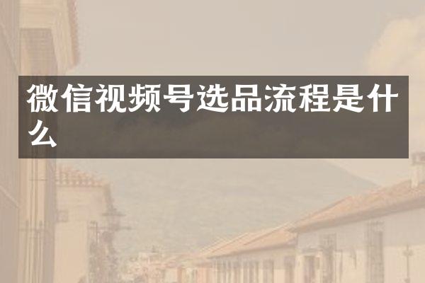 微信视频号选品流程是什么