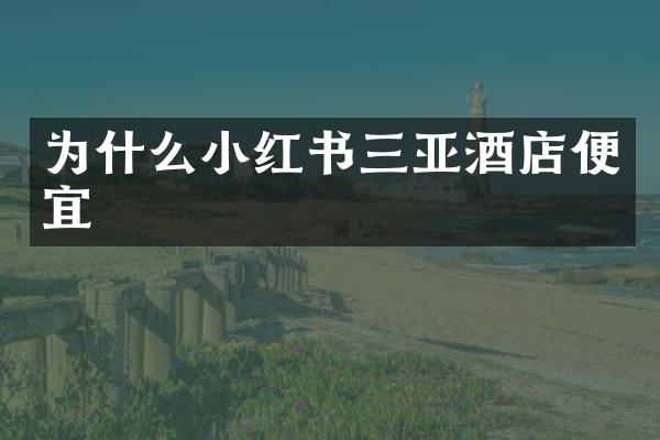 为什么小红书三亚酒店便宜