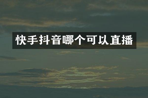 快手抖音哪个可以直播