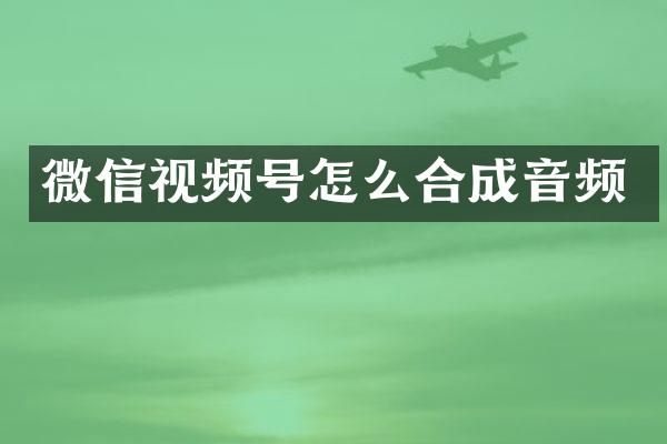 微信视频号怎么合成音频