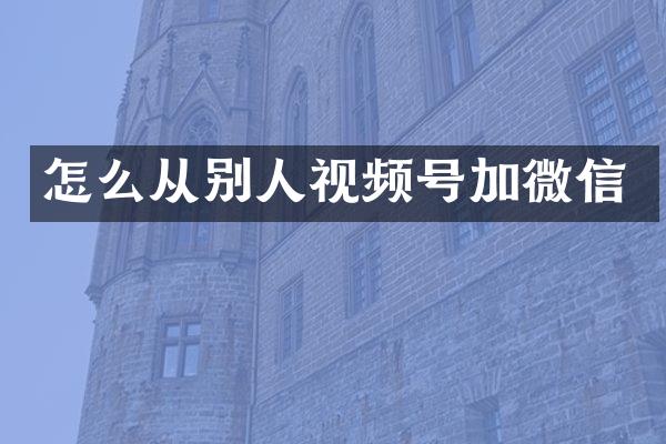 怎么从别人视频号加微信