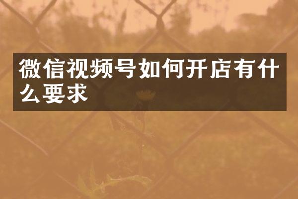 微信视频号如何开店有什么要求