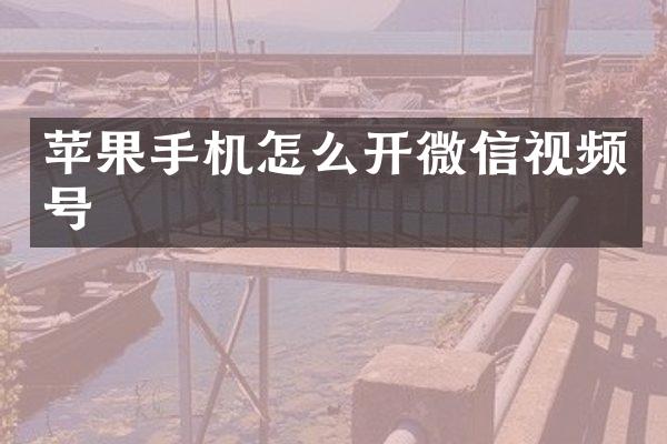 苹果手机怎么开微信视频号