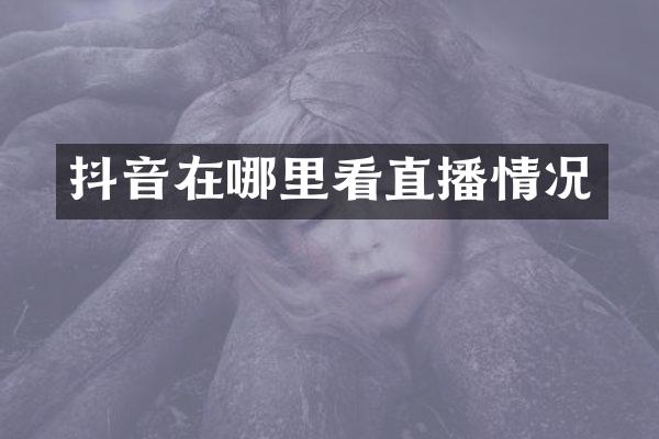 抖音在哪里看直播情况