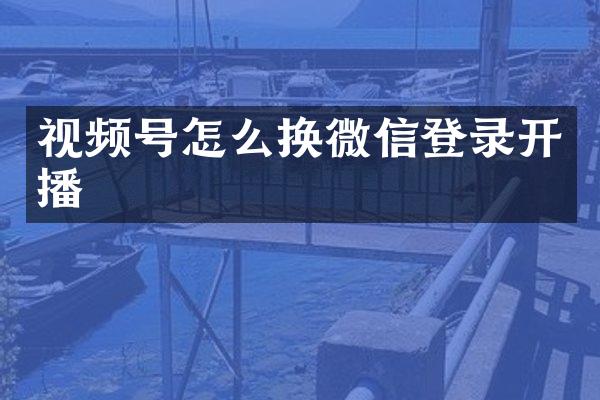 视频号怎么换微信登录开播