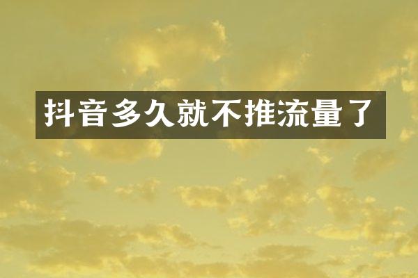 抖音多久就不推流量了