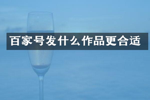百家号发什么作品更合适