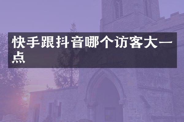 快手跟抖音哪个访客大一点