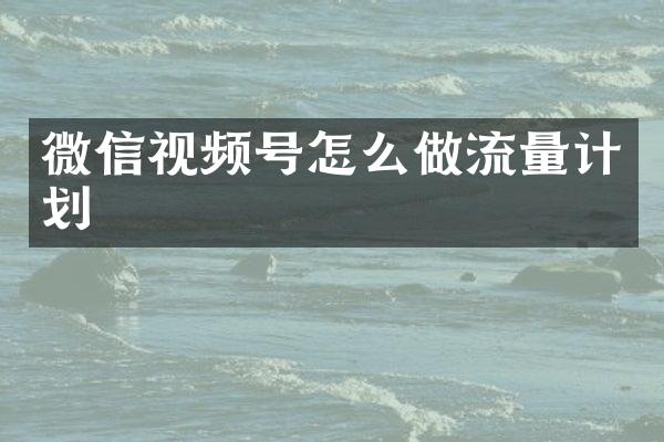 微信视频号怎么做流量计划