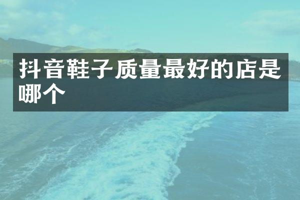 抖音鞋子质量最好的店是哪个