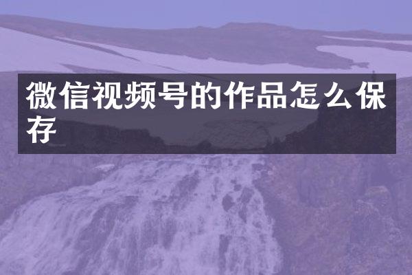 微信视频号的作品怎么保存