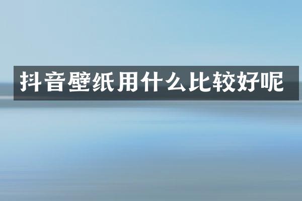 抖音壁纸用什么比较好呢