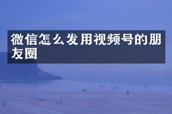 微信怎么发用视频号的朋友圈