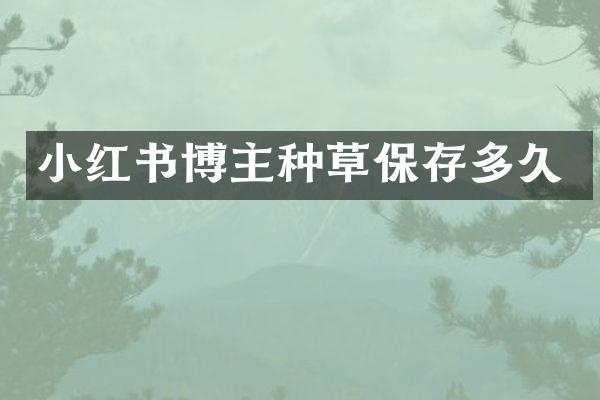 小红书博主种草保存多久