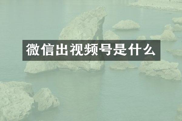 微信出视频号是什么