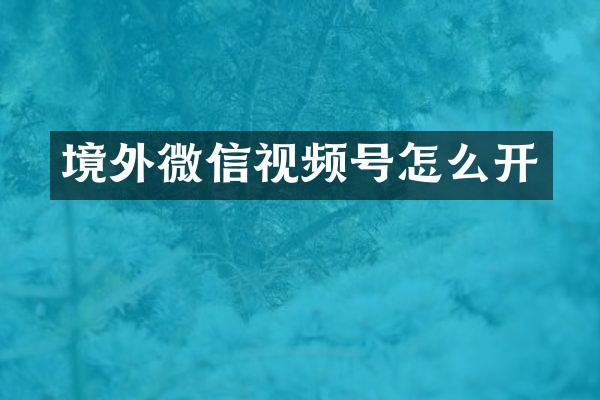 境外微信视频号怎么开