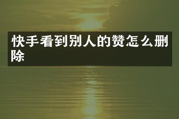 快手看到别人的赞怎么删除