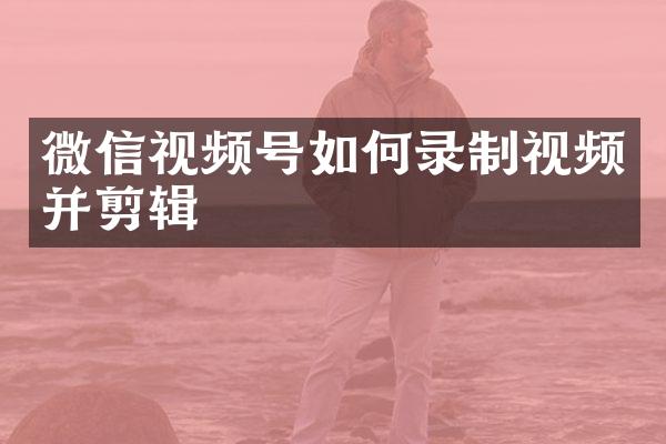 微信视频号如何录制视频并剪辑