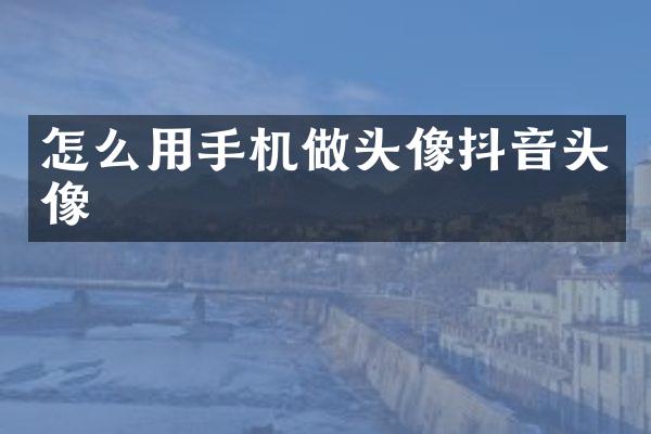 怎么用手机做头像抖音头像