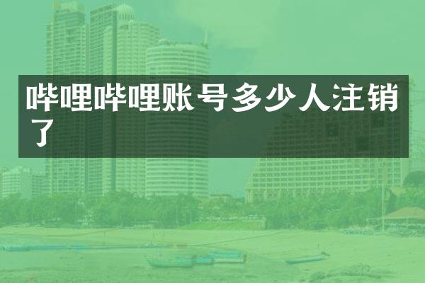 哔哩哔哩账号多少人注销了