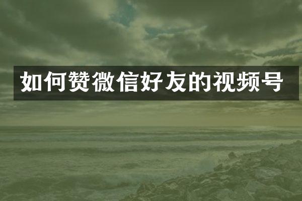 如何赞微信好友的视频号