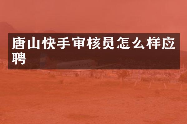 唐山快手审核员怎么样应聘