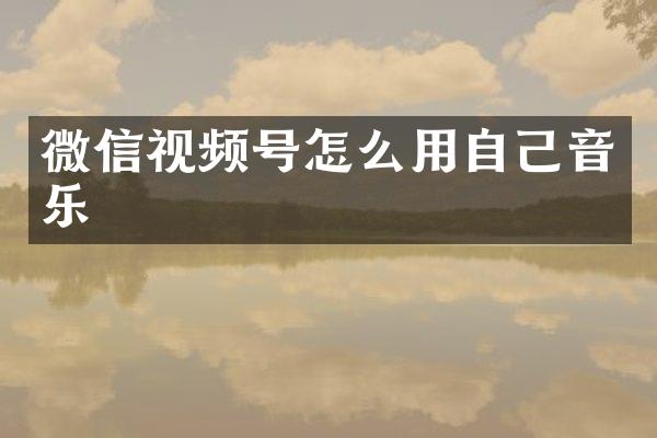 微信视频号怎么用自己音乐
