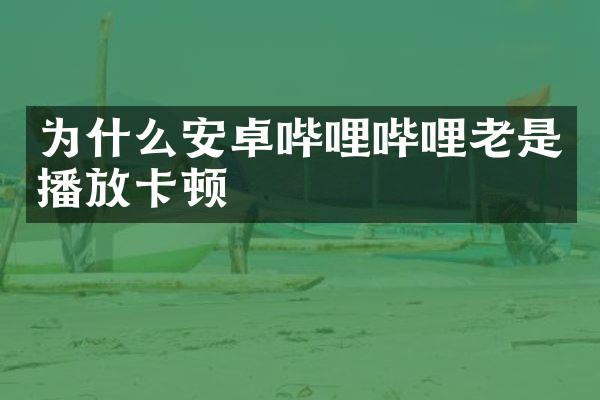 为什么安卓哔哩哔哩老是播放卡顿