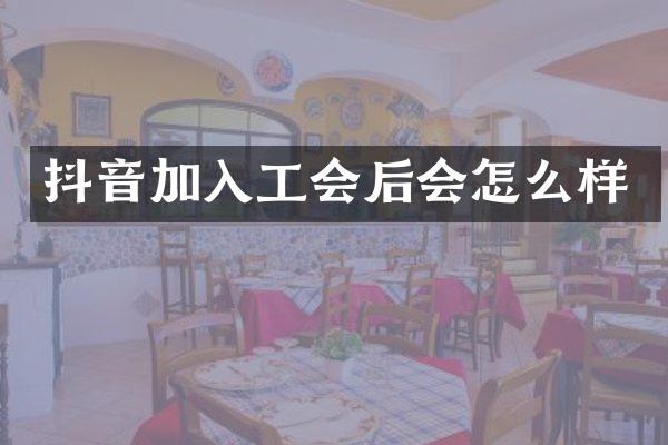 抖音加入工会后会怎么样