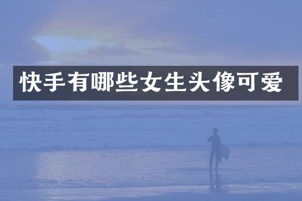 快手有哪些女生头像可爱