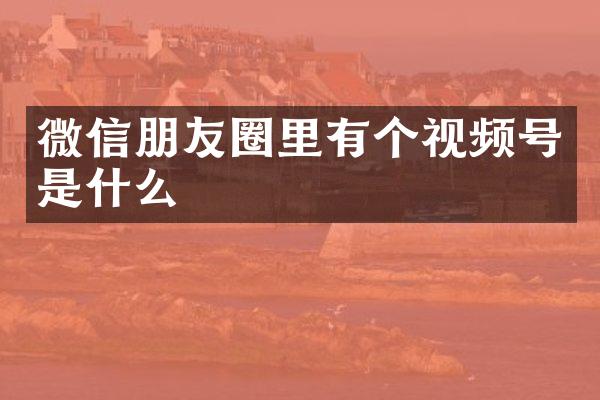 微信朋友圈里有个视频号是什么