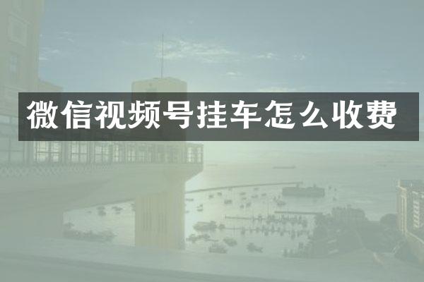 微信视频号挂车怎么收费