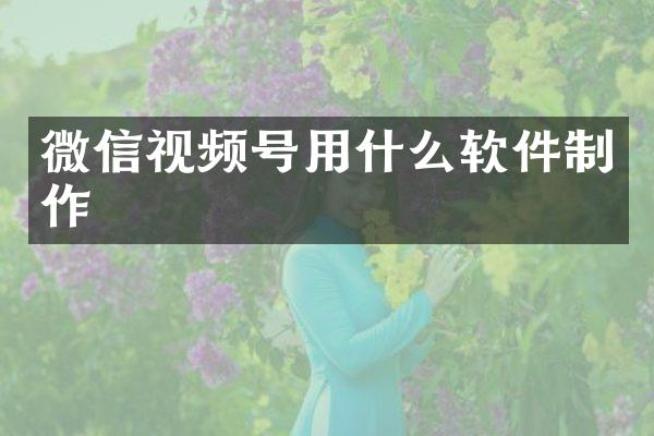 微信视频号用什么软件制作