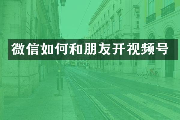 微信如何和朋友开视频号