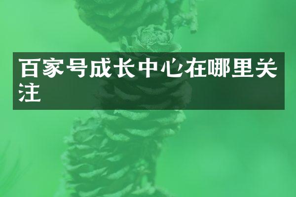 百家号成长中心在哪里关注