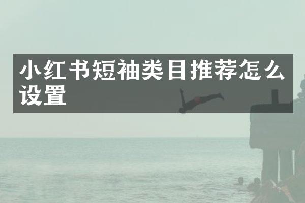 小红书短袖类目推荐怎么设置