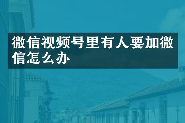 微信视频号里有人要加微信怎么办