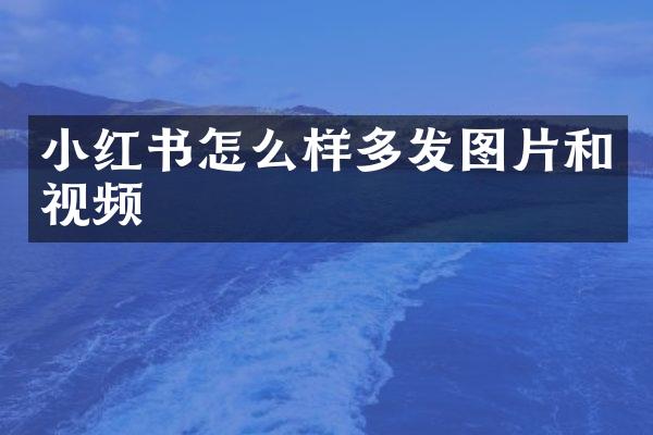 小红书怎么样多发图片和视频